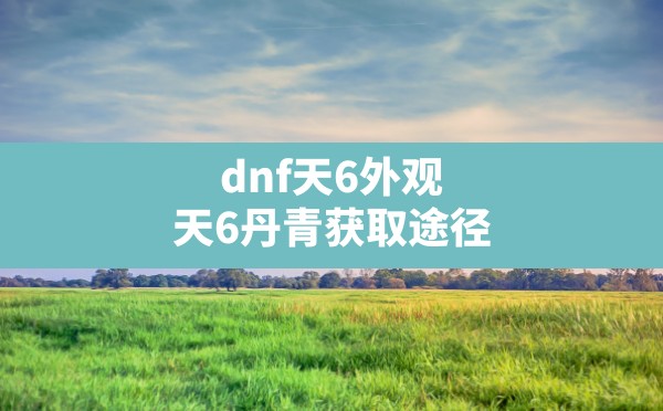 dnf天6外观,天6丹青获取途径 - 六五手游网