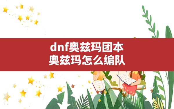 dnf奥兹玛团本(奥兹玛怎么编队) - 六五手游网