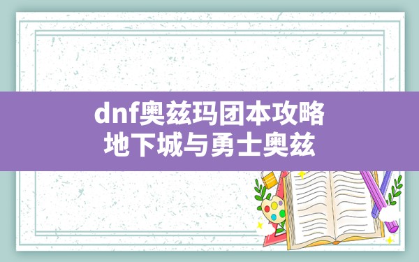 dnf奥兹玛团本攻略(地下城与勇士奥兹玛团本组团带队攻略) - 六五手游网