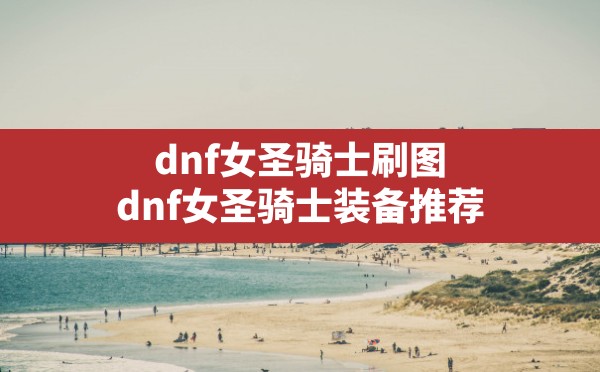 dnf女圣骑士刷图,dnf女圣骑士装备推荐 - 六五手游网