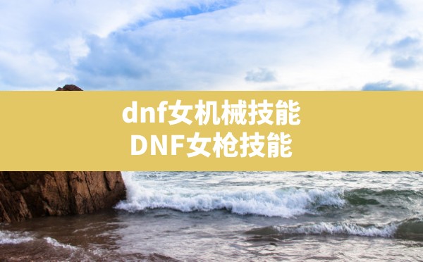 dnf女机械技能,DNF女枪技能 - 六五手游网