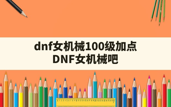 dnf女机械100级加点(DNF女机械吧) - 六五手游网