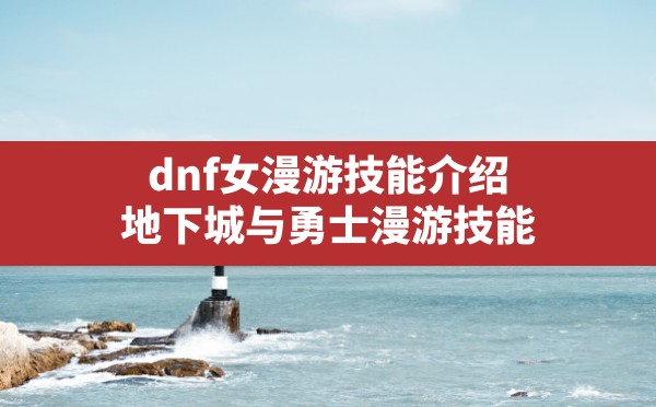 dnf女漫游技能介绍,地下城与勇士漫游技能 - 六五手游网