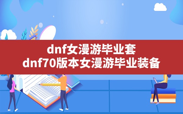 dnf女漫游毕业套(dnf70版本女漫游毕业装备) - 六五手游网