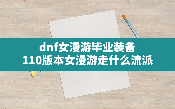 dnf女漫游毕业装备(110版本女漫游走什么流派) - 六五手游网