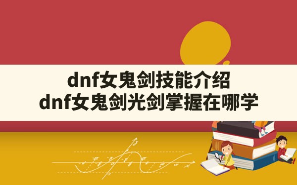 dnf女鬼剑技能介绍,dnf女鬼剑光剑掌握在哪学 - 六五手游网