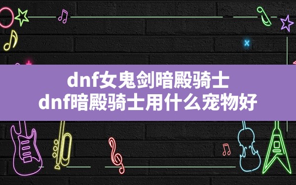 dnf女鬼剑暗殿骑士(dnf暗殿骑士用什么宠物好) - 六五手游网