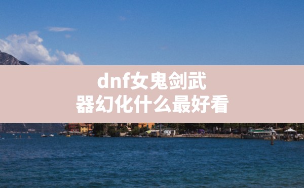 dnf女鬼剑武器幻化什么最好看(dnf女鬼剑武器装扮排行) - 六五手游网