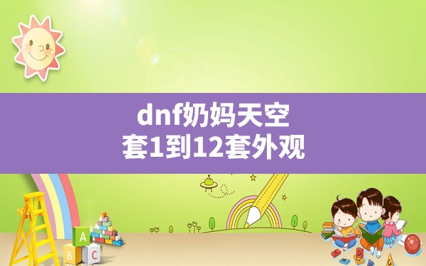 dnf奶妈天空套1到12套外观(dnf手游奶妈天空套哪套最漂亮) - 六五手游网