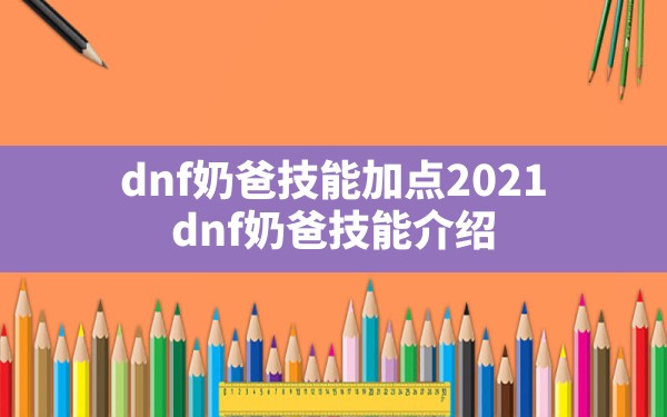 dnf奶爸技能加点2021(dnf奶爸技能介绍) - 六五手游网