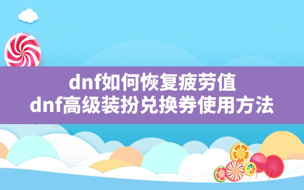 dnf如何恢复疲劳值(dnf高级装扮兑换券使用方法) - 六五手游网