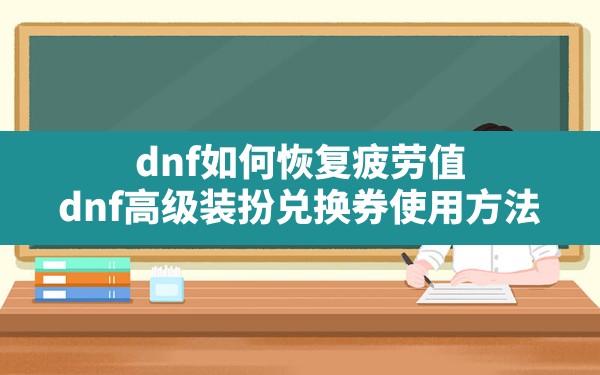 dnf如何恢复疲劳值,dnf高级装扮兑换券使用方法 - 六五手游网