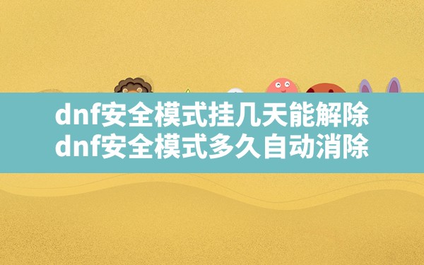 dnf安全模式挂几天能解除,dnf安全模式多久自动消除 - 六五手游网