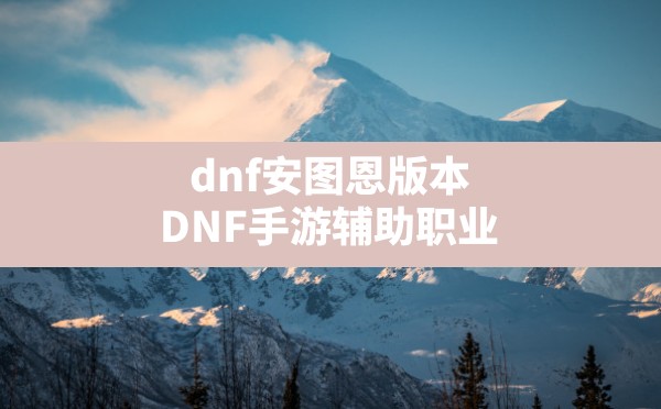 dnf安图恩版本(DNF手游辅助职业) - 六五手游网