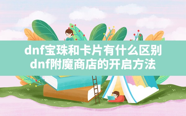 dnf宝珠和卡片有什么区别,dnf附魔商店的开启方法 - 六五手游网