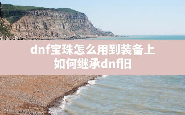 dnf宝珠怎么用到装备上,如何继承dnf旧换装上的宝珠徽章 - 六五手游网