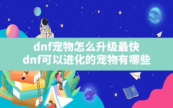 dnf宠物怎么升级最快,dnf可以进化的宠物有哪些 - 六五手游网