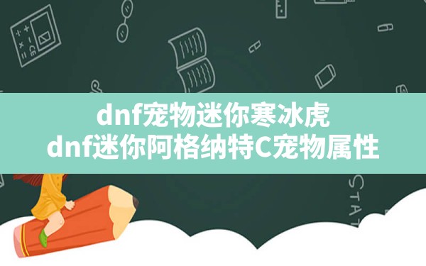 dnf宠物迷你寒冰虎,dnf迷你阿格纳特-C宠物属性 - 六五手游网