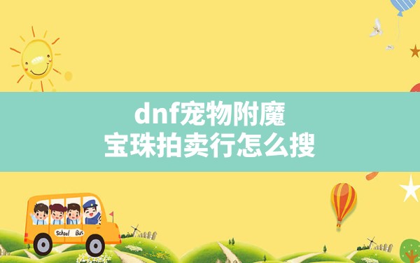 dnf宠物附魔宝珠拍卖行怎么搜,dnf魔法石附魔宝珠有哪些 - 六五手游网