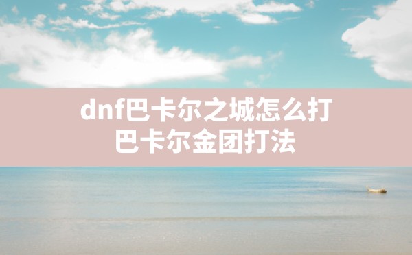 dnf巴卡尔之城怎么打,巴卡尔金团打法 - 六五手游网