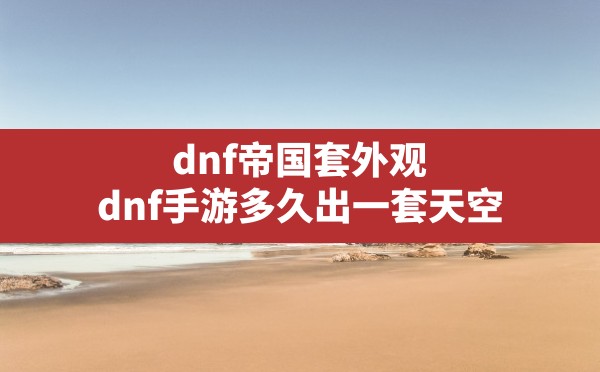 dnf帝国套外观,dnf手游多久出一套天空 - 六五手游网