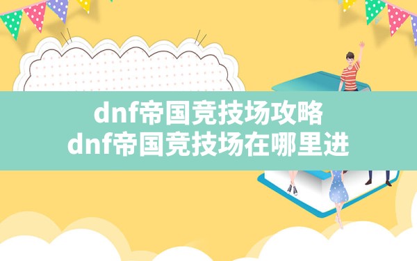 dnf帝国竞技场攻略(dnf帝国竞技场在哪里进) - 六五手游网