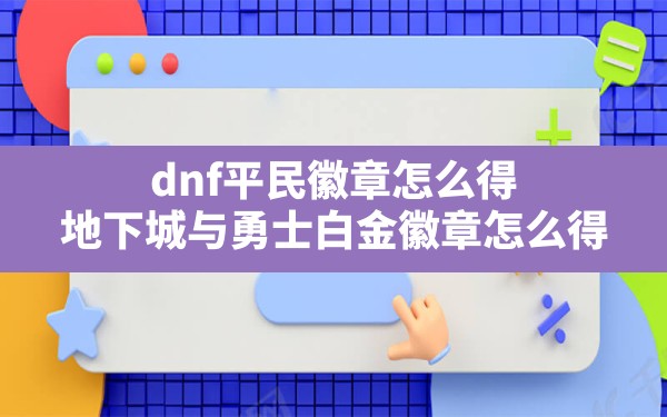 dnf平民徽章怎么得,地下城与勇士白金徽章怎么得 - 六五手游网