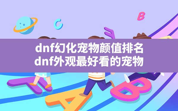 dnf幻化宠物颜值排名(dnf外观最好看的宠物) - 六五手游网