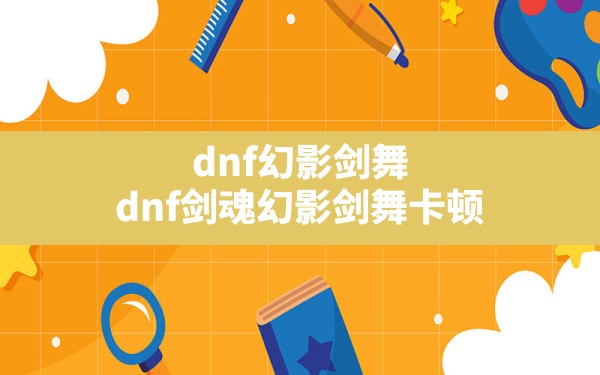 dnf幻影剑舞(dnf剑魂幻影剑舞卡顿) - 六五手游网