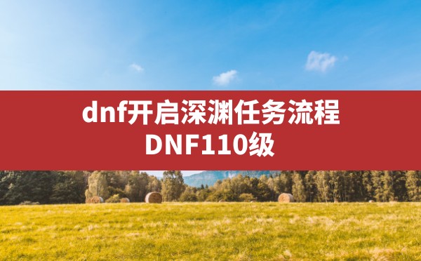 dnf开启深渊任务流程(DNF110级深渊任务开启攻略) - 六五手游网