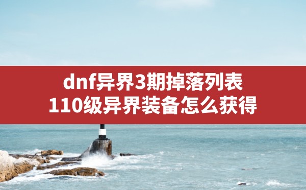 dnf异界3期掉落列表(110级异界装备怎么获得) - 六五手游网