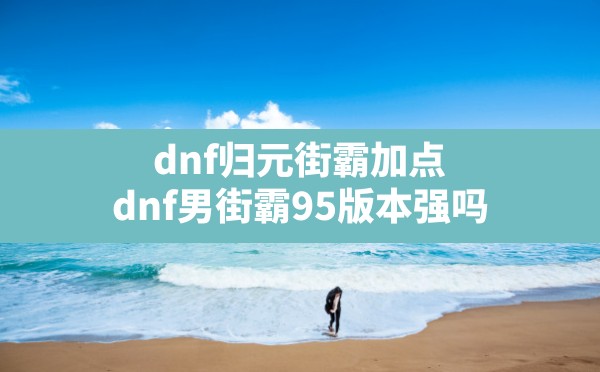 dnf归元街霸加点,dnf男街霸95版本强吗 - 六五手游网