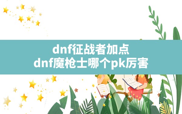 dnf征战者加点(dnf魔枪士哪个pk厉害) - 六五手游网