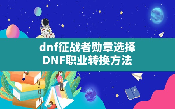 dnf征战者勋章选择(DNF职业转换方法) - 六五手游网