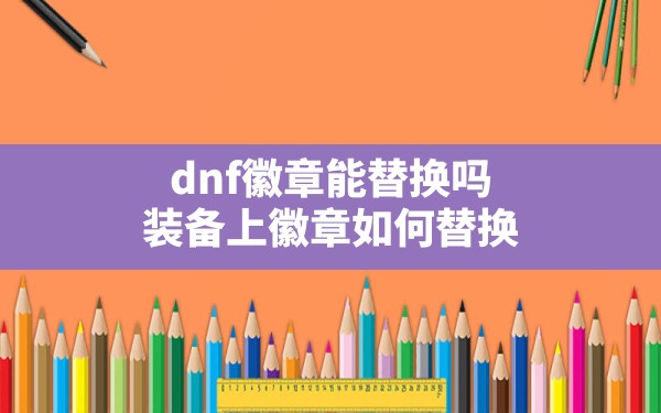 dnf徽章能替换吗,装备上徽章如何替换 - 六五手游网