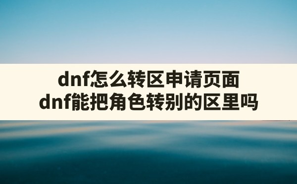 dnf怎么转区申请页面(dnf能把角色转别的区里吗) - 六五手游网