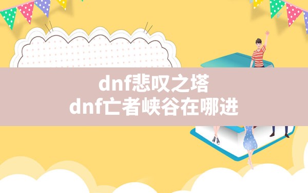 dnf悲叹之塔,dnf亡者峡谷在哪进 - 六五手游网