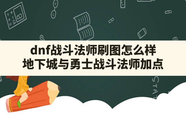 dnf战斗法师刷图怎么样(地下城与勇士战斗法师加点) - 六五手游网