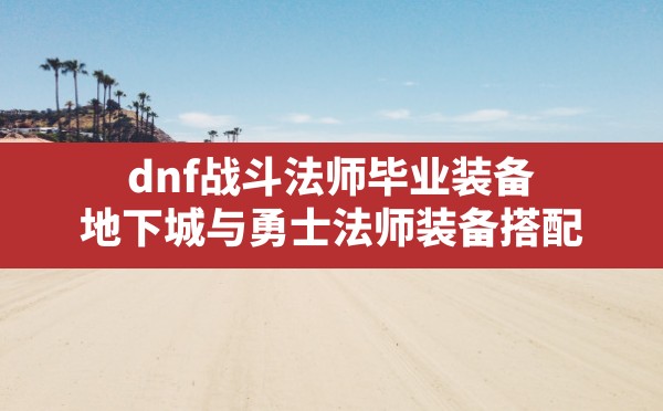 dnf战斗法师毕业装备,地下城与勇士法师装备搭配 - 六五手游网