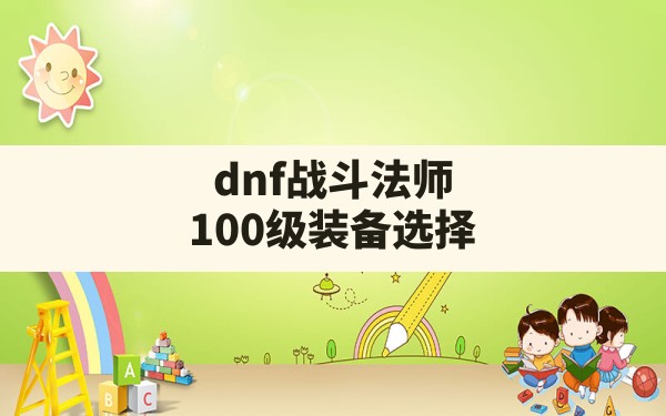 dnf战斗法师100级装备选择,dnf100级战斗法师毕业装备 - 六五手游网