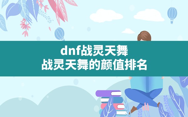 dnf战灵天舞,战灵天舞的颜值排名 - 六五手游网