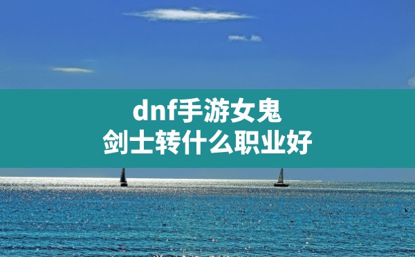 dnf手游女鬼剑士转什么职业好,dnf韩服手游主c推荐职业 - 六五手游网