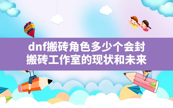 dnf搬砖角色多少个会封(搬砖工作室的现状和未来) - 六五手游网