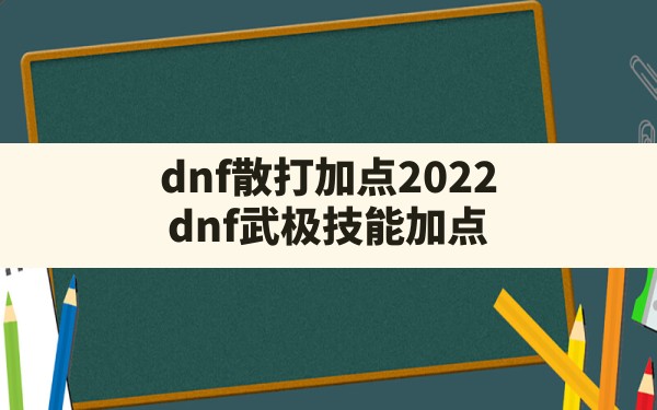 dnf散打加点2022(dnf武极技能加点) - 六五手游网