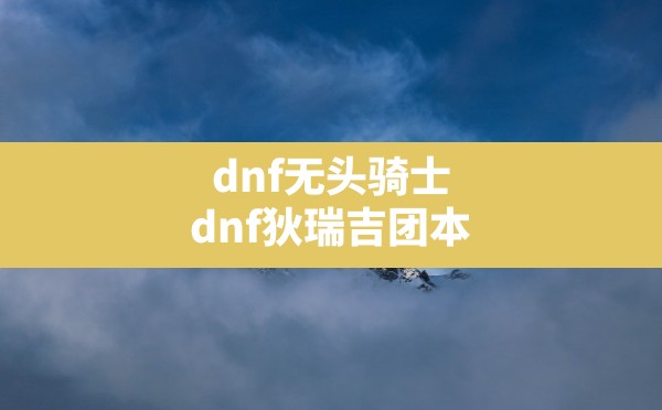 dnf无头骑士,dnf狄瑞吉团本 - 六五手游网