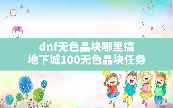 dnf无色晶块哪里搞,地下城100无色晶块任务 - 六五手游网