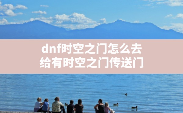 dnf时空之门怎么去,给有时空之门传送门 - 六五手游网