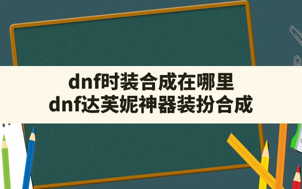 dnf时装合成在哪里(dnf达芙妮神器装扮合成) - 六五手游网