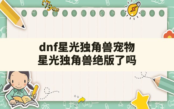 dnf星光独角兽宠物,星光独角兽绝版了吗 - 六五手游网