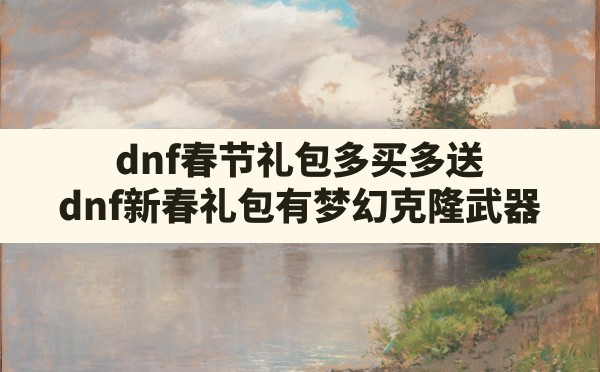 dnf春节礼包多买多送(dnf新春礼包有梦幻克隆武器) - 六五手游网